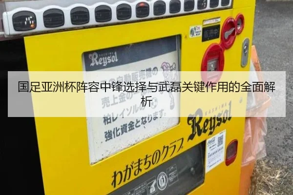 国足亚洲杯阵容中锋选择与武磊关键作用的全面解析